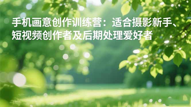 手机摄影之画意创作训练营：适合摄影新手、短视频创作者及后期处理爱好者| 网创圈