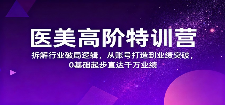 医美高阶特训营，拆解行业破局逻辑，从账号打造到业绩突破，0基础起步直达千万业绩| 网创圈