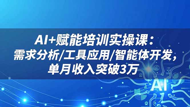 AI+赋能培训实操课：需求分析/工具应用/智能体开发，单月收入突破3万| 网创圈