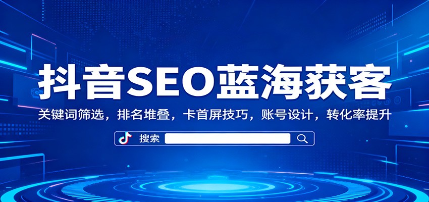 抖音SEO蓝海获客：关键词筛选，排名堆叠，卡首屏技巧，账号设计，转化率提升| 网创圈