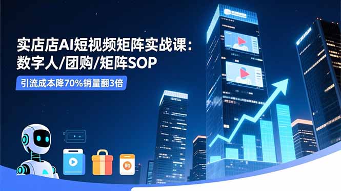实体店AI短视频矩阵实战课：数字人/团购/矩阵SOP，引流成本降70%销量翻3倍| 网创圈