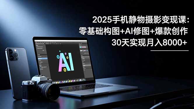 2025手机 静物摄影变现课：零基础构图+AI修图+爆款创作，30天实现月入8…| 网创圈