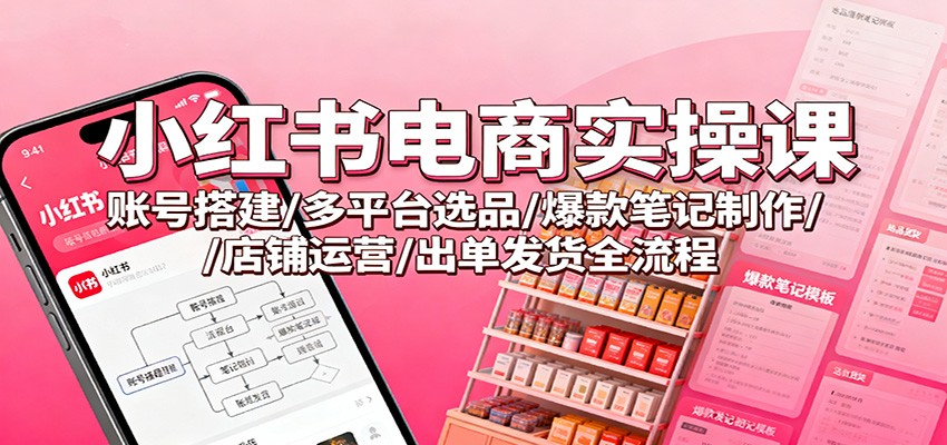 小红书电商实操课：账号搭建/多平台选品/爆款笔记制作/店铺运营/出单发货全流程| 网创圈
