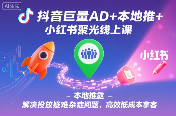 抖音巨量AD+本地推+小红书聚光线上课，解决投放疑难杂症问题，高效低成本拿客| 网创圈