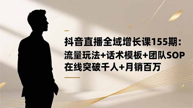 抖音直播全域增长课155期：流量玩法+话术模板+团队SOP，在线突破千人+…| 网创圈