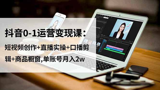 抖音0-1运营变现课：短视频创作+直播实操+口播剪辑+商品橱窗,单账号月入2w| 网创圈