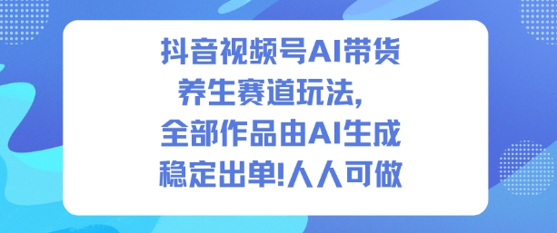 抖音视频号AI带货养生赛道玩法，全部作品由AI生成，发了1500条作品，出了2W多单，人人可做| 网创圈