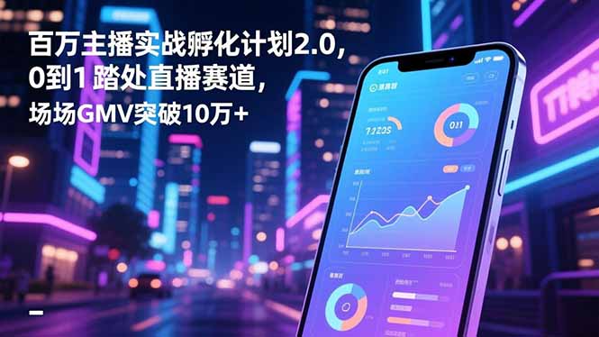 百万主播实战孵化计划2.0，0到1踏入直播赛道，场均GMV突破10万+| 网创圈