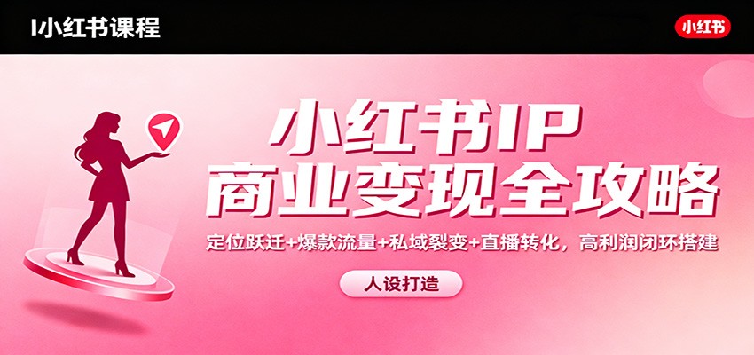 小红书IP商业变现全攻略：定位跃迁+爆款流量+私域裂变+直播转化，高利润闭环搭建| 网创圈