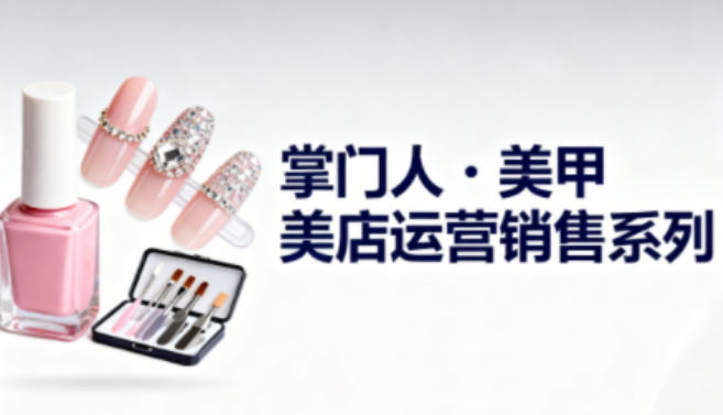 美甲店运营销售系列，助力美甲店老板及从业者提升运营、销售与管理能力| 网创圈