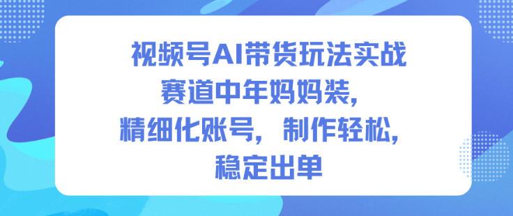 视频号AI带货玩法实战，赛道中年妈妈装，精细化账号，制作轻松，稳定出单| 网创圈