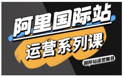 阿里国际站运营系列课，涵盖精准引流、直通车与全站推实战SOP，搭配AI效率工具包与高阶增长玩法(更新)| 网创圈