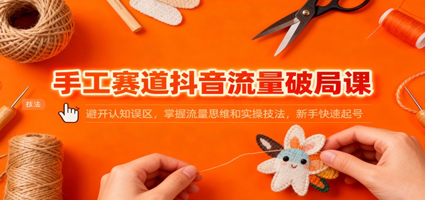 手工赛道抖音流量破局课：避开认知误区，掌握流量思维和实操技法，新手快速起号| 网创圈