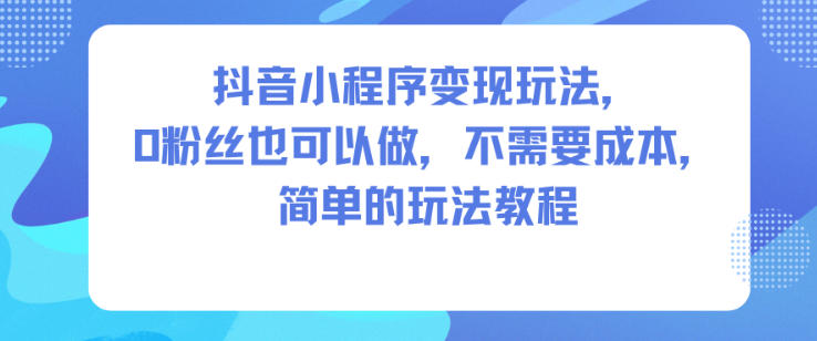抖音小程序变现玩法，0粉丝也可以做，不需要成本，简单的玩法教程| 网创圈