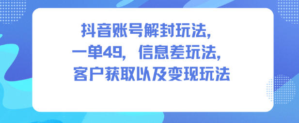 抖音账号解封玩法，一单49，信息差玩法，客户获取以及变现玩法| 网创圈