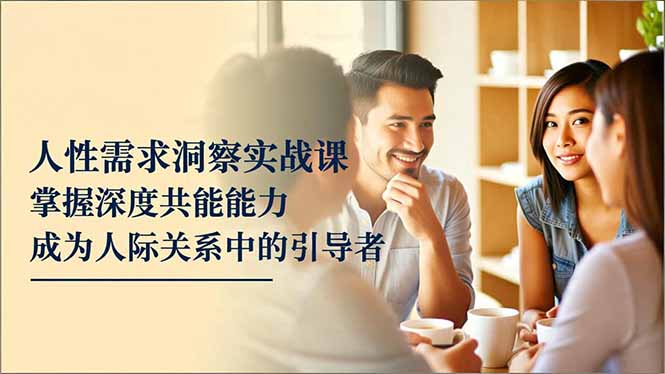 人性需求洞察实战课，掌握深度共感能力，成为人际关系中的引导者| 网创圈
