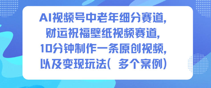 AI视频号中老年细分赛道，财运祝福壁纸视频赛道，10分钟制作一条原创视频，以及变现玩法| 网创圈