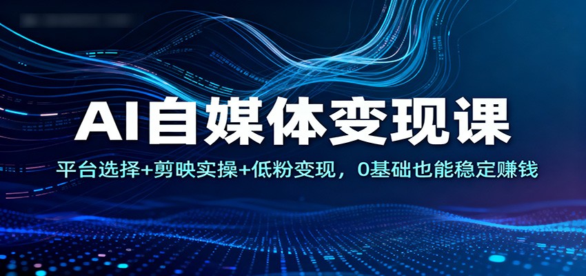 AI自媒体变现课：平台选择+剪映实操+低粉变现，0基础也能稳定赚钱| 网创圈