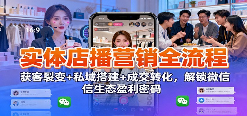 实体店播营销全流程：获客裂变+私域搭建+成交转化，解锁微信生态盈利密码| 网创圈