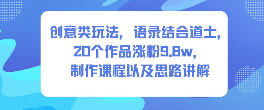 创意类玩法，语录结合道士，20个作品涨粉9.8w，制作课程以及思路讲解| 网创圈