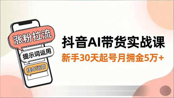 抖音AI带货实战课，涨粉拉流、提示词运用、挂车运营，新手30天起号月佣金5万+| 网创圈
