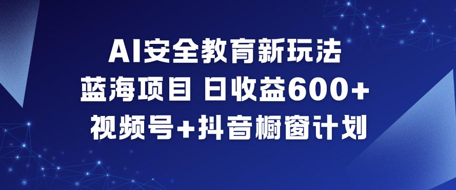 AI安全教育新玩法，蓝海项目，日收益6张+，视频号+抖音橱窗计划| 网创圈