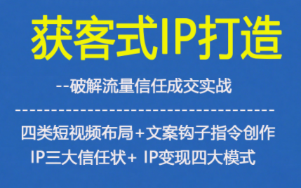 获客型IP打造，破解流量信任成，四类短视频布局+文案钩子指令创作IP三大信任状+IP变现四大模式| 网创圈