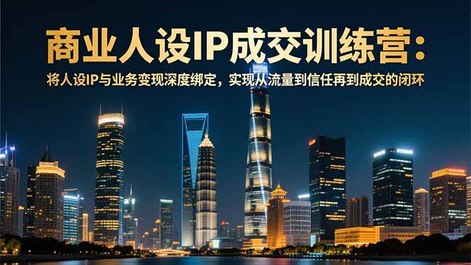 商业人设IP成交训练营-12月：将人设IP与业务变现深度绑定，从流量到信任再到成交闭环| 网创圈