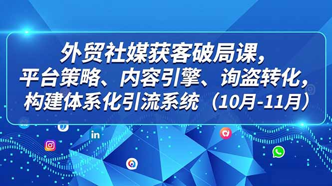 外贸 社媒获客破局课，平台策略、内容引擎、询盘转化，构建体系化引流系统(10月-11月| 网创圈