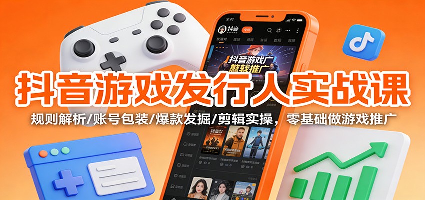 抖音游戏发行人实战课：规则解析/账号包装/爆款发掘 /剪辑实操，零基础做游戏推广| 网创圈