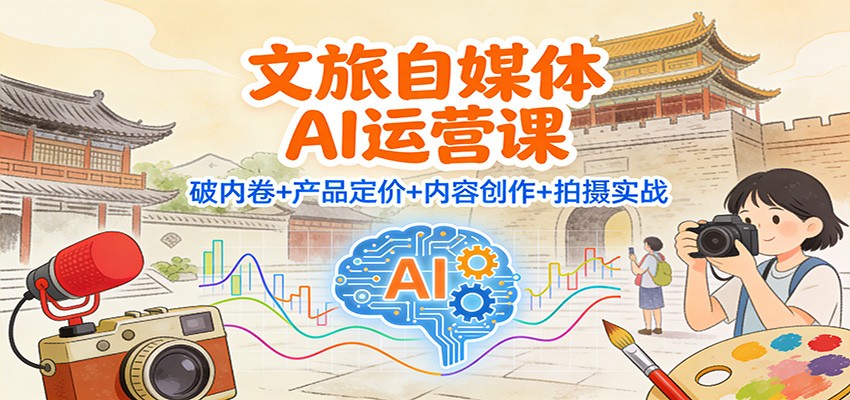 文旅自媒体AI运营课：破内卷+产品定价+内容创作+拍摄实战| 网创圈