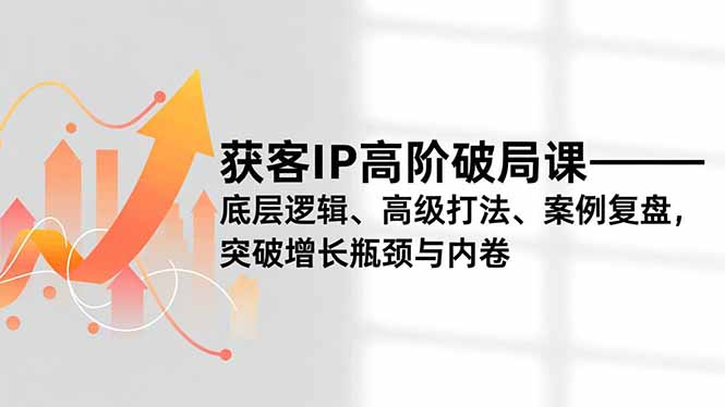 获客IP高阶破局课，底层逻辑、高级打法、案例复盘，突破增长瓶颈与内卷| 网创圈