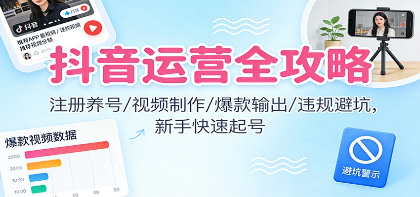 抖音运营全攻略：注册养号/视频制作/爆款输出/违规避坑，新手快速起号| 网创圈
