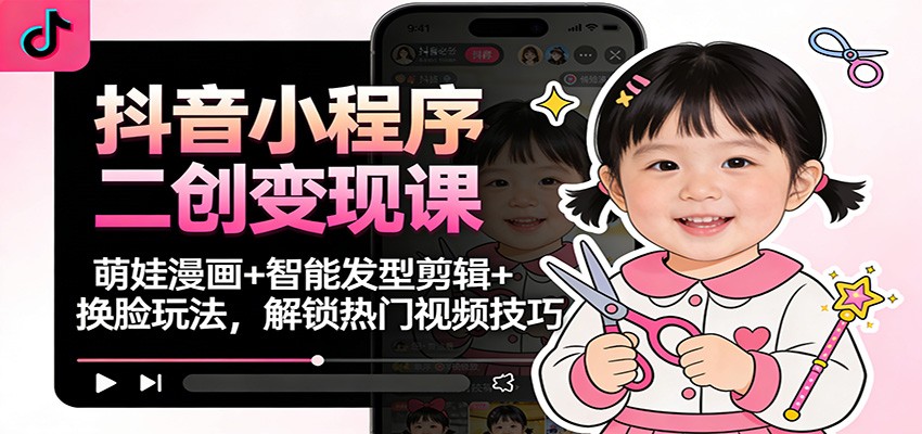 抖音小程序二创变现课：萌娃漫画+智能发型剪辑+换脸玩法，解锁热门视频技巧| 网创圈