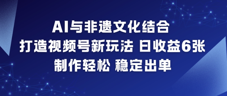 AI与非遗文化结合，打造视频号新玩法，日收益6张，制作轻松，稳定出单| 网创圈