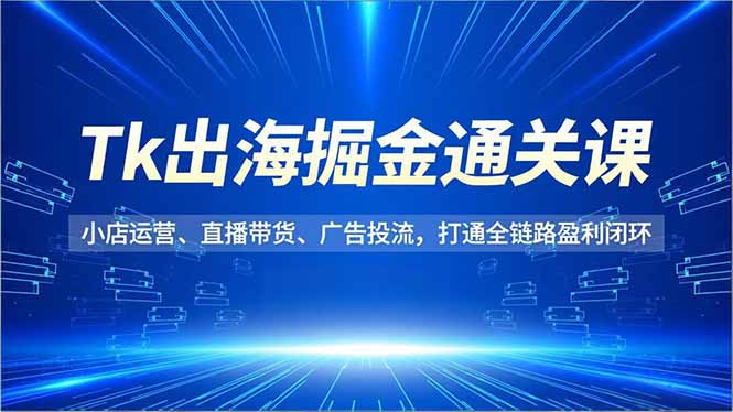 Tk出海掘金通关课，小店运营、直播带货、广告投流，打通全链路盈利闭环| 网创圈