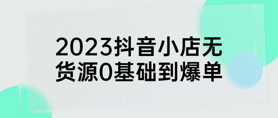 2023抖音小店无货源0基础到爆单| 网创圈