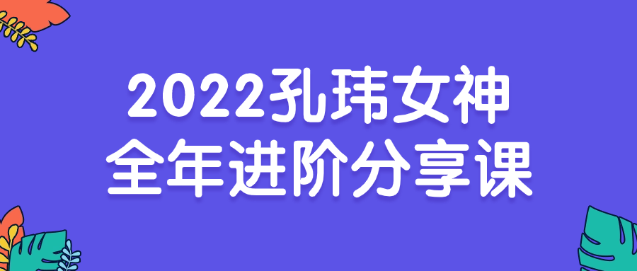 2022孔玮女神全年进阶分享课| 网创圈