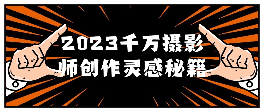 2023千万摄影师创作灵感秘籍| 网创圈