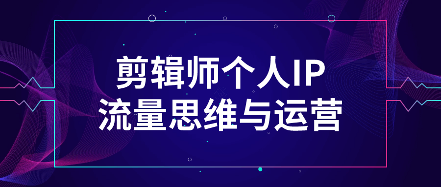 剪辑师个人IP流量思维与运营| 网创圈