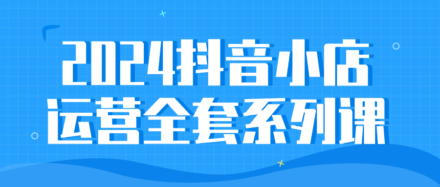 2024抖音小店运营全套系列课| 网创圈