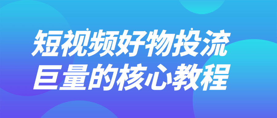 短视频好物投流巨量的核心教程| 网创圈