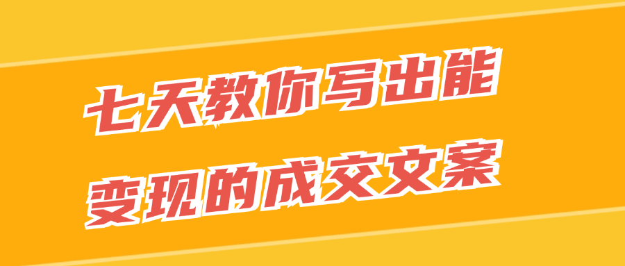 七天教你写出能变现的成交文案| 网创圈