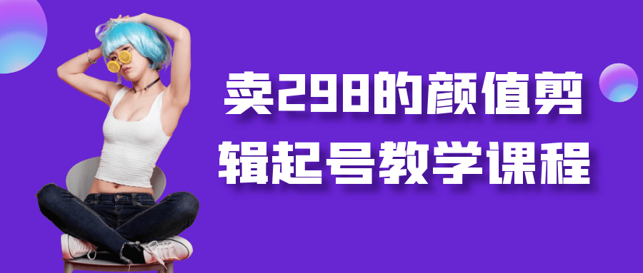 卖298的颜值剪辑起号教学课程| 网创圈