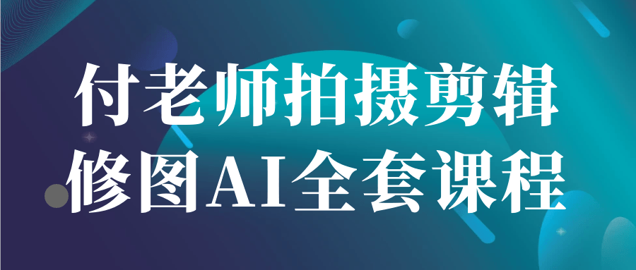 付老师拍摄剪辑修图AI全套课程| 网创圈