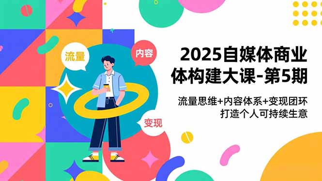 2025自媒体商业体构建大课-第5期，流量思维+内容体系+变现闭环，打造个人可持续生意| 网创圈