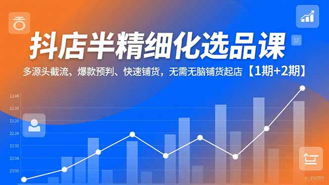 抖店半精细化选品课，多源头截流、爆款预判、快速铺货，无脑铺货起店【1期+2期】| 网创圈