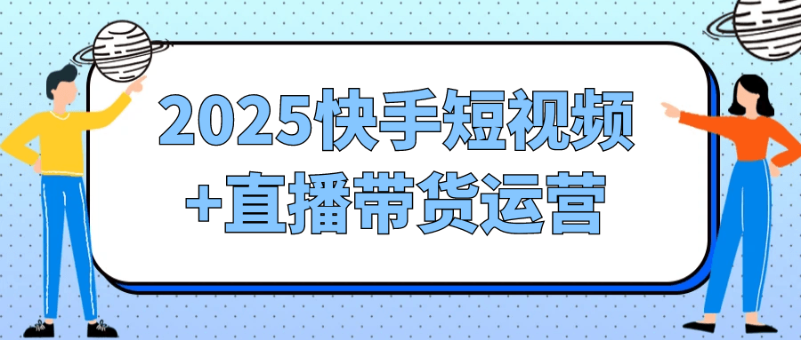 2025快手短视频+直播带货运营| 网创圈