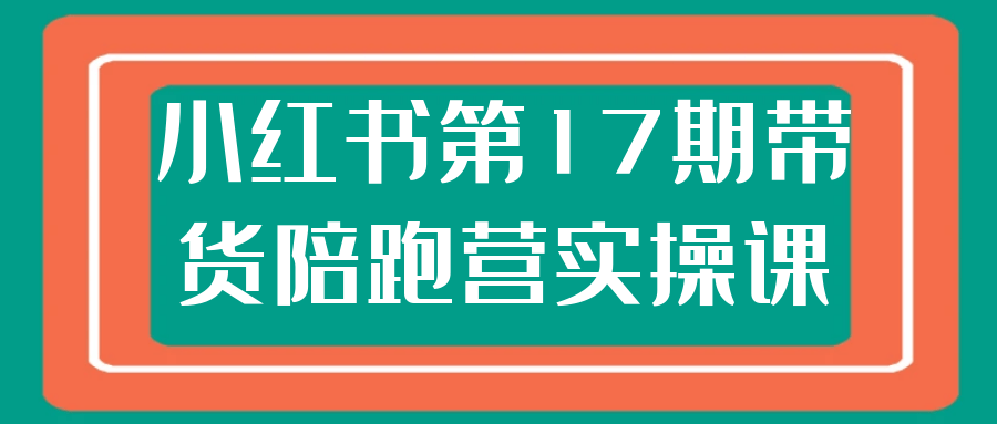 小红书第17期带货陪跑营实操课| 网创圈