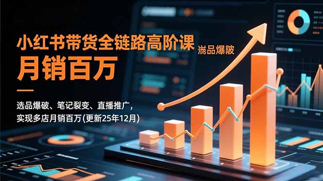 小红书带货全链路高阶课，选品爆破、笔记裂变、直播推广，实现多店月销百万(更新25年12月| 网创圈